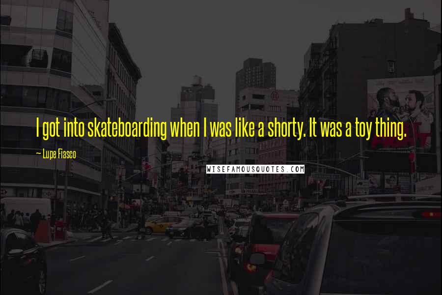 Lupe Fiasco quotes: I got into skateboarding when I was like a shorty. It was a toy thing.