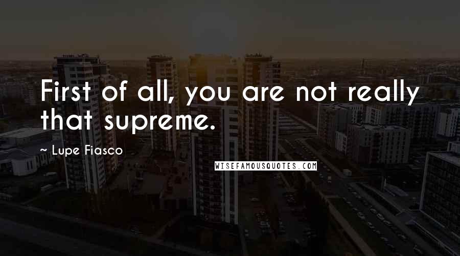 Lupe Fiasco quotes: First of all, you are not really that supreme.