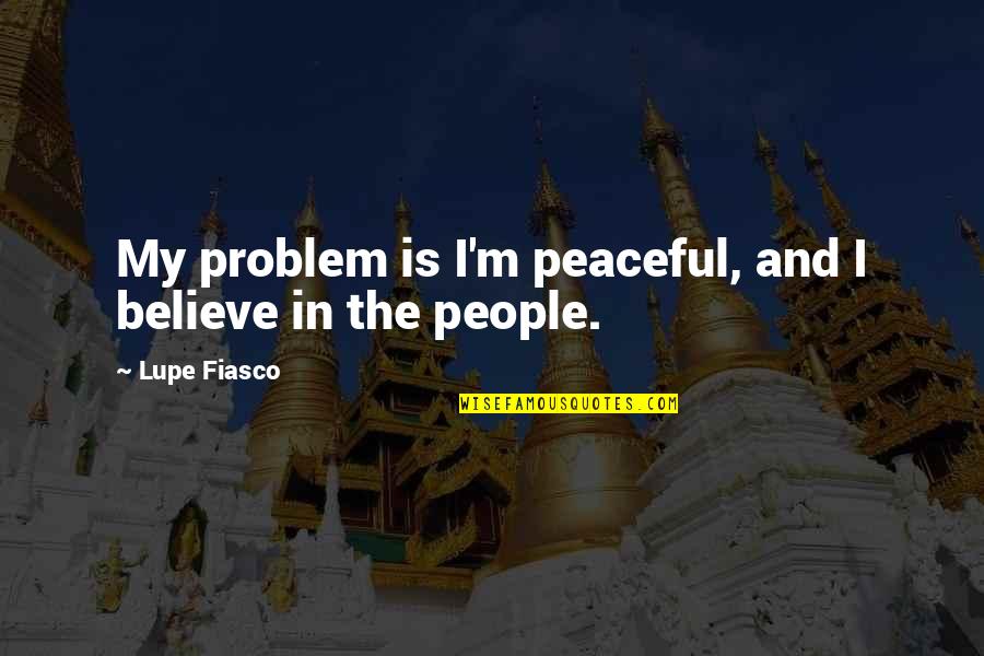 Lupe Fiasco Quotes By Lupe Fiasco: My problem is I'm peaceful, and I believe