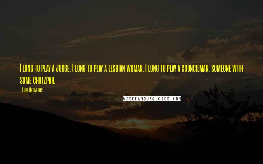 Lupe Ontiveros quotes: I long to play a judge. I long to play a lesbian woman. I long to play a councilman, someone with some chutzpah.