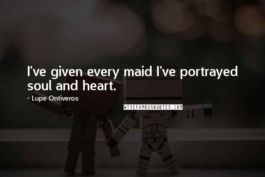 Lupe Ontiveros quotes: I've given every maid I've portrayed soul and heart. Lupe Ontiveros quotes: I've given every maid I've portrayed soul and heart.
