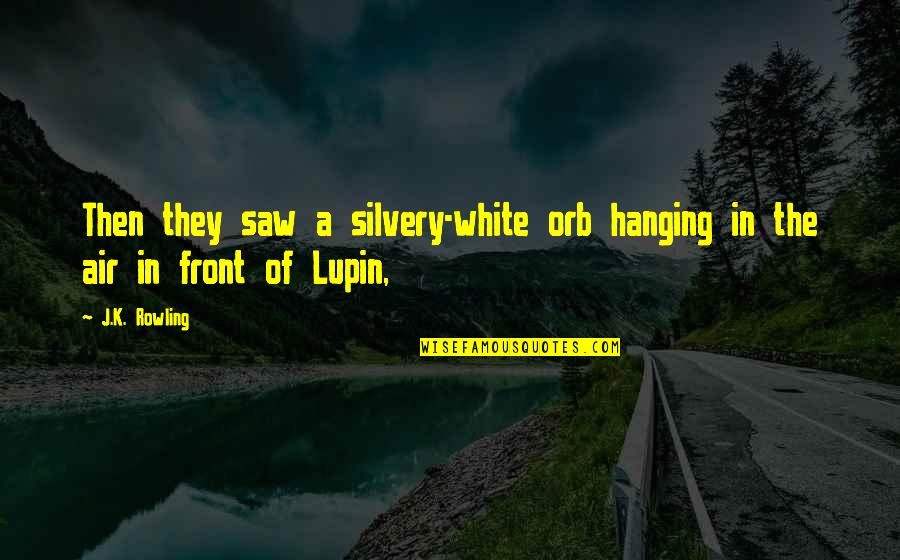 Lupin's Quotes By J.K. Rowling: Then they saw a silvery-white orb hanging in