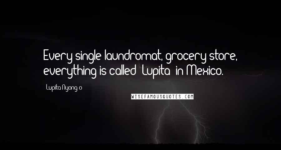 Lupita Nyong'o quotes: Every single laundromat, grocery store, everything is called 'Lupita' in Mexico.