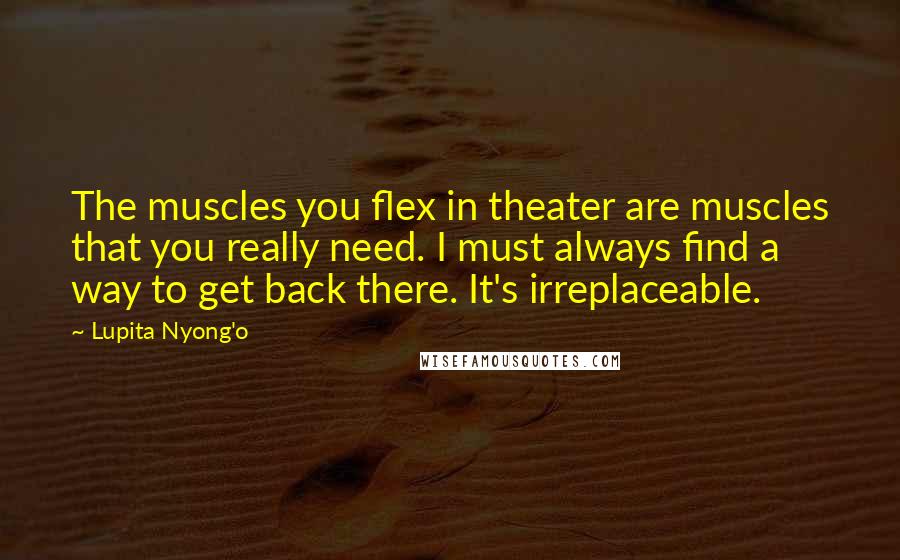 Lupita Nyong'o quotes: The muscles you flex in theater are muscles that you really need. I must always find a way to get back there. It's irreplaceable.