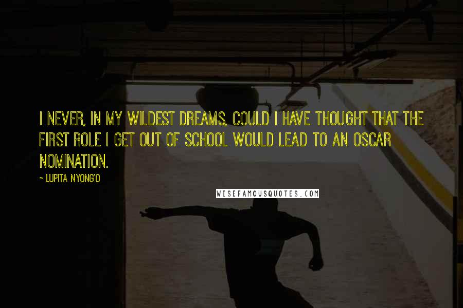 Lupita Nyong'o quotes: I never, in my wildest dreams, could I have thought that the first role I get out of school would lead to an Oscar nomination.