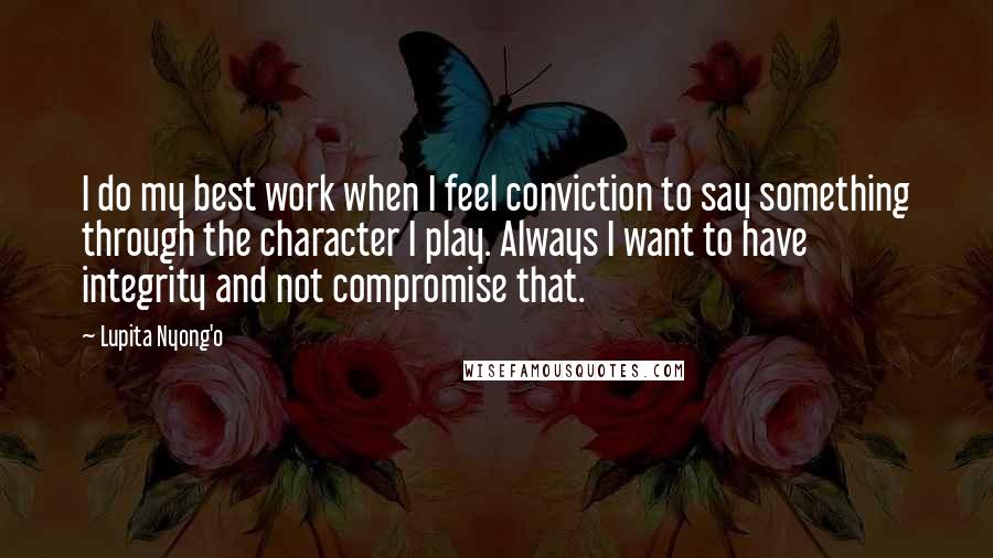 Lupita Nyong'o quotes: I do my best work when I feel conviction to say something through the character I play. Always I want to have integrity and not compromise that.