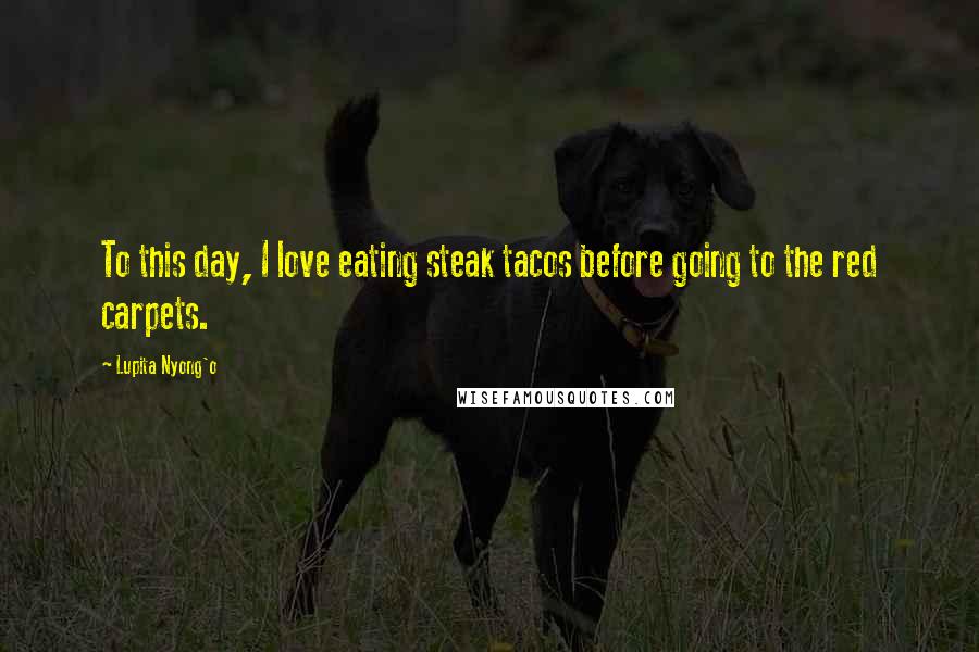 Lupita Nyong'o quotes: To this day, I love eating steak tacos before going to the red carpets.