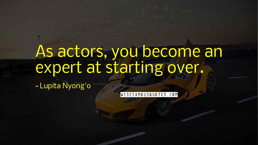 Lupita Nyong'o quotes: As actors, you become an expert at starting over.