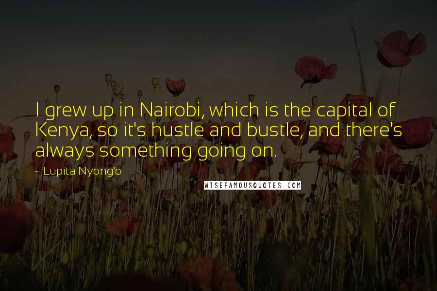 Lupita Nyong'o quotes: I grew up in Nairobi, which is the capital of Kenya, so it's hustle and bustle, and there's always something going on.
