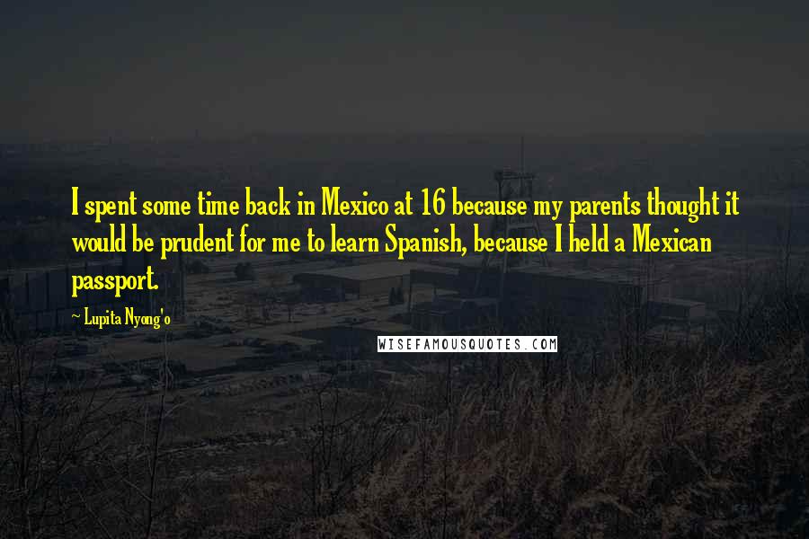 Lupita Nyong'o quotes: I spent some time back in Mexico at 16 because my parents thought it would be prudent for me to learn Spanish, because I held a Mexican passport.