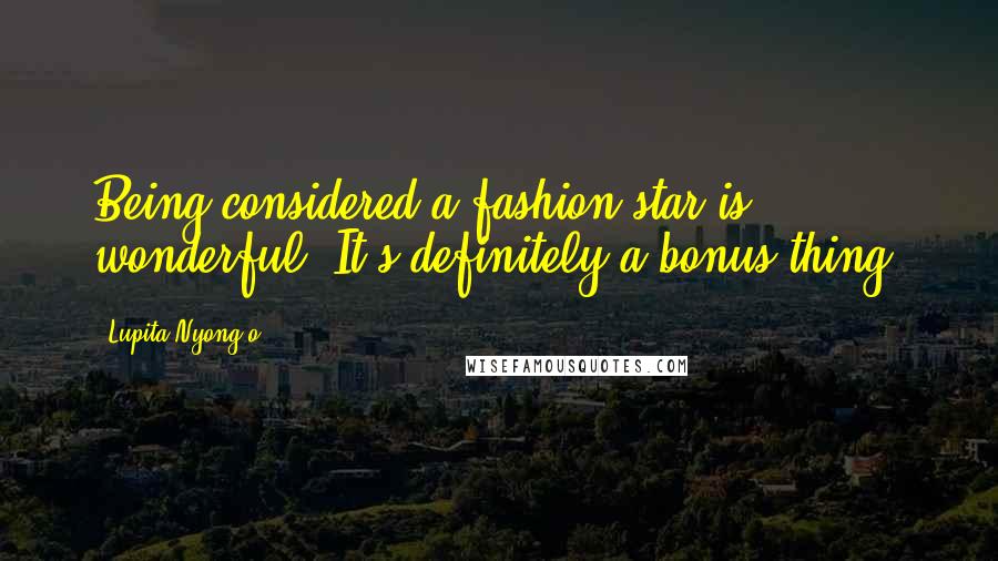 Lupita Nyong'o quotes: Being considered a fashion star is wonderful. It's definitely a bonus thing.