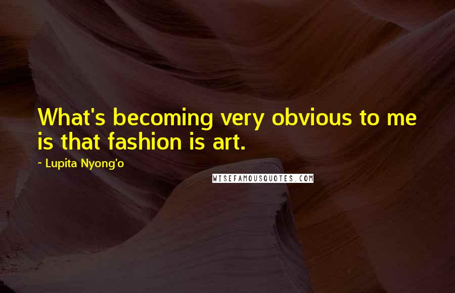 Lupita Nyong'o quotes: What's becoming very obvious to me is that fashion is art.