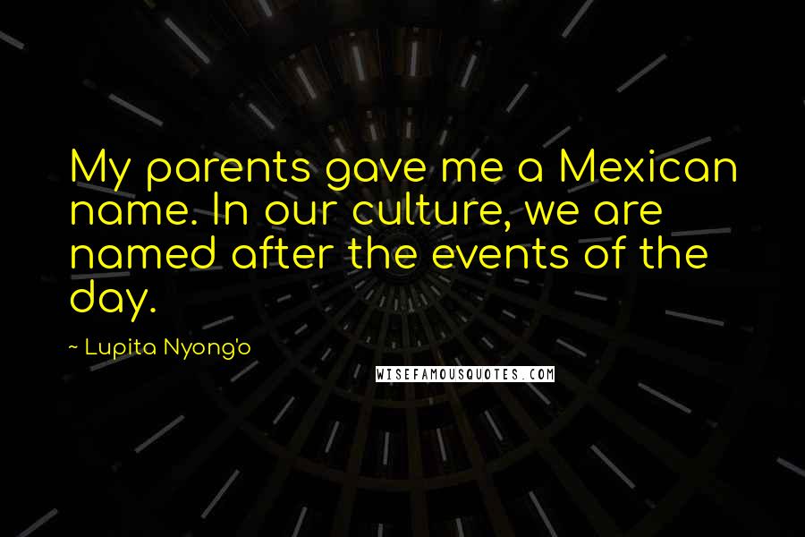 Lupita Nyong'o quotes: My parents gave me a Mexican name. In our culture, we are named after the events of the day.