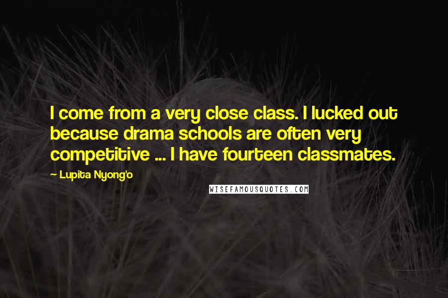 Lupita Nyong'o quotes: I come from a very close class. I lucked out because drama schools are often very competitive ... I have fourteen classmates.