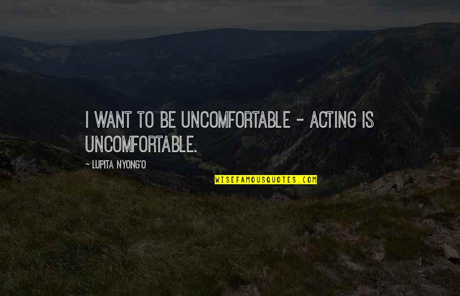 Lupita Nyong'o Quotes By Lupita Nyong'o: I want to be uncomfortable - acting is