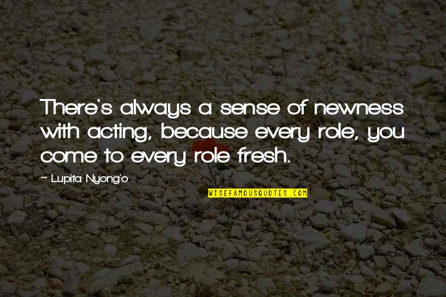 Lupita Nyong'o Quotes By Lupita Nyong'o: There's always a sense of newness with acting,