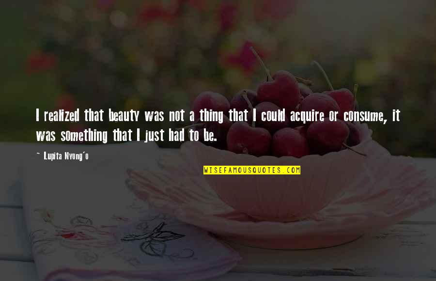 Lupita Nyong'o Quotes By Lupita Nyong'o: I realized that beauty was not a thing