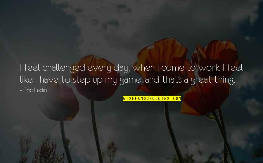 Lurdes Neves Quotes By Eric Ladin: I feel challenged every day, when I come Lurdes Neves Quotes By Eric Ladin: I feel challenged every day, when I come