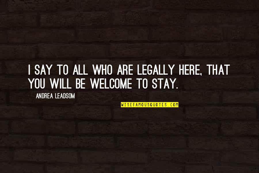 Lure Camarillo Quotes By Andrea Leadsom: I say to all who are legally here, Lure Camarillo Quotes By Andrea Leadsom: I say to all who are legally here,