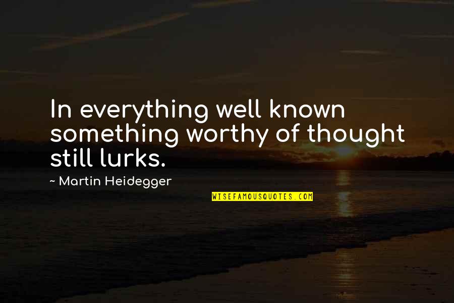 Lurks Quotes By Martin Heidegger: In everything well known something worthy of thought Lurks Quotes By Martin Heidegger: In everything well known something worthy of thought
