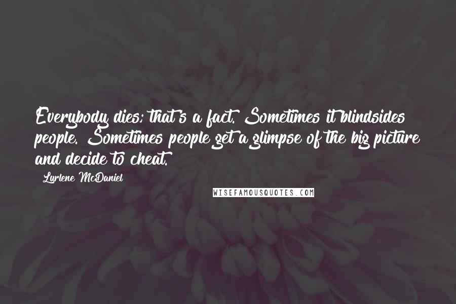 Lurlene McDaniel quotes: Everybody dies; that's a fact. Sometimes it blindsides people. Sometimes people get a glimpse of the big picture and decide to cheat.
