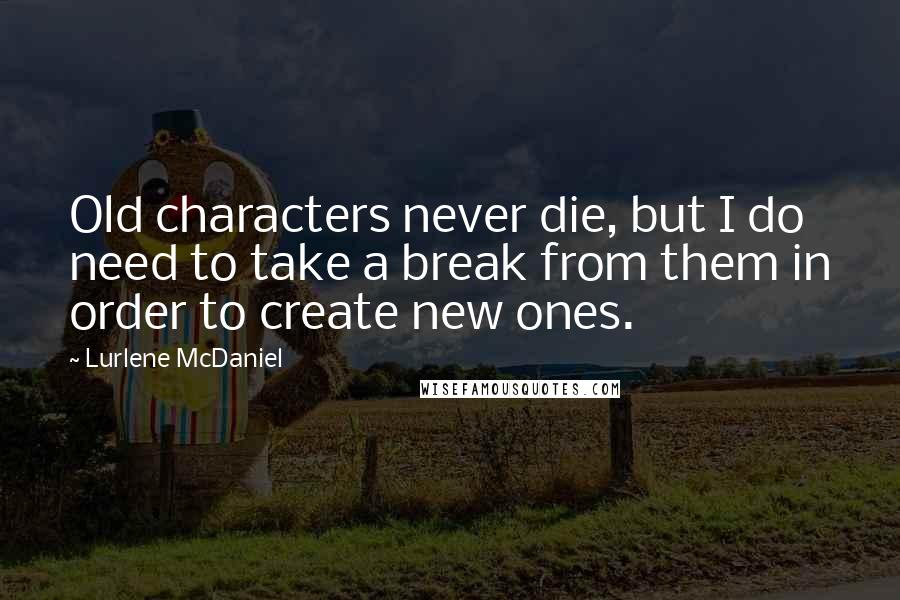 Lurlene McDaniel quotes: Old characters never die, but I do need to take a break from them in order to create new ones.