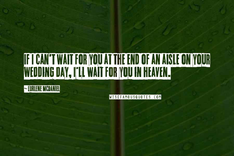Lurlene McDaniel quotes: If I can't wait for you at the end of an aisle on your wedding day, I'll wait for you in heaven.