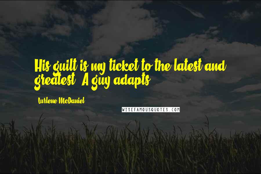 Lurlene McDaniel quotes: His guilt is my ticket to the latest and greatest. A guy adapts.