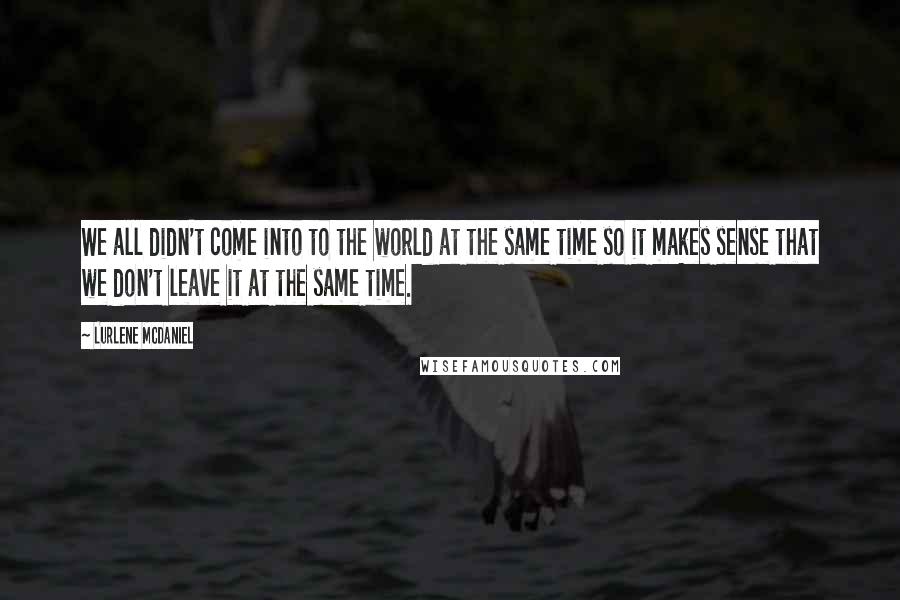 Lurlene McDaniel quotes: We all didn't come into to the world at the same time so it makes sense that we don't leave it at the same time.