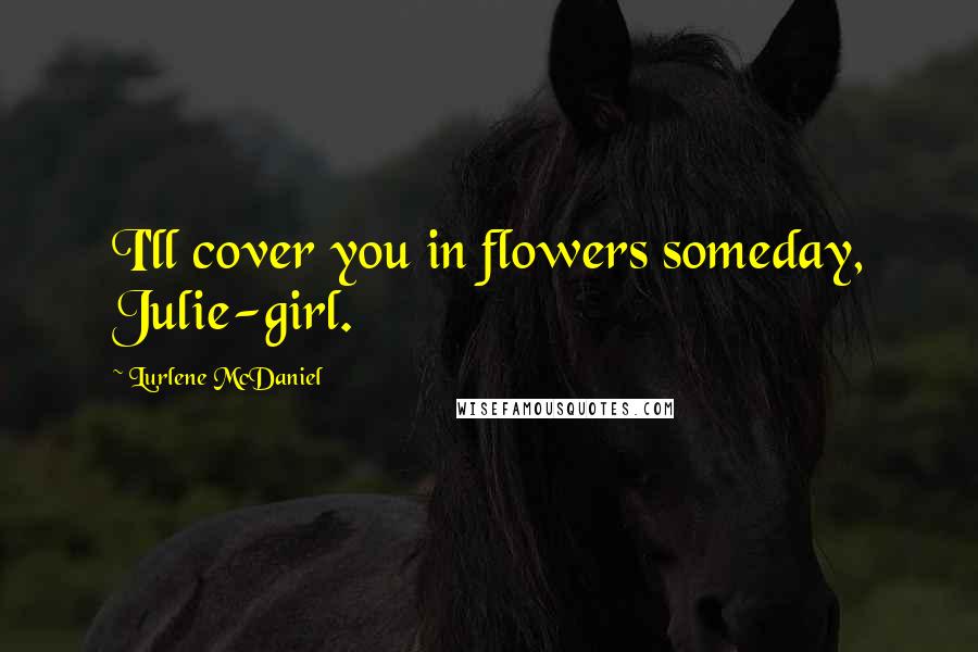 Lurlene McDaniel quotes: I'll cover you in flowers someday, Julie-girl.