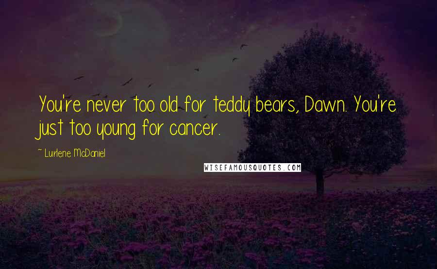 Lurlene McDaniel quotes: You're never too old for teddy bears, Dawn. You're just too young for cancer.