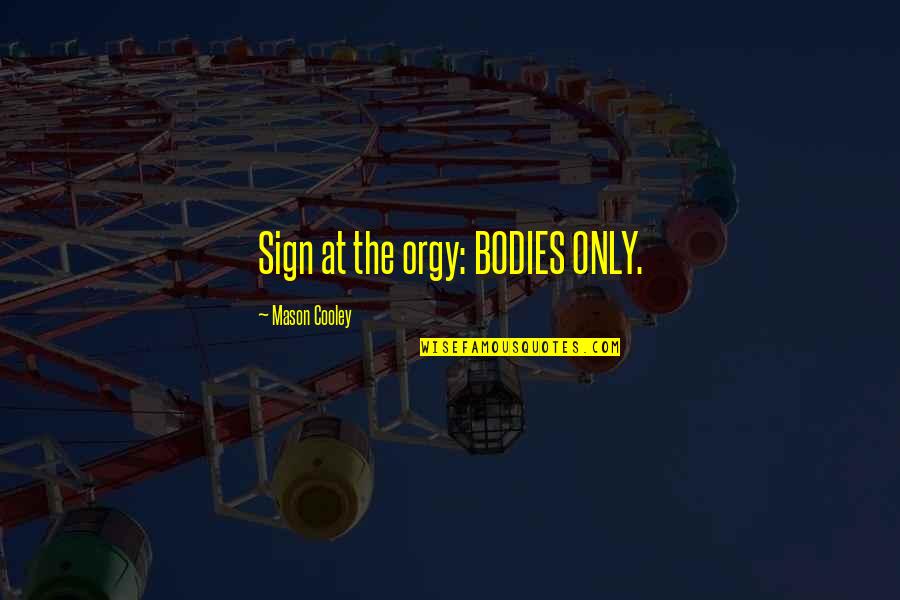 Luscher Farms Quotes By Mason Cooley: Sign at the orgy: BODIES ONLY.