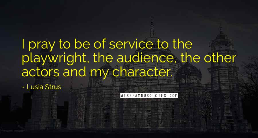 Lusia Strus quotes: I pray to be of service to the playwright, the audience, the other actors and my character.