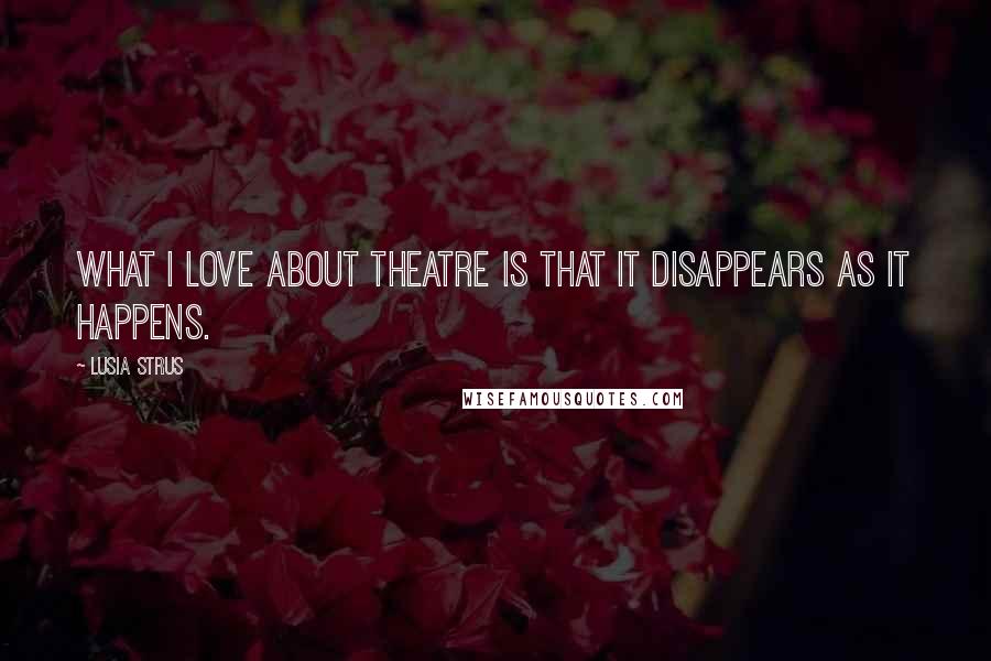 Lusia Strus quotes: What I love about theatre is that it disappears as it happens.