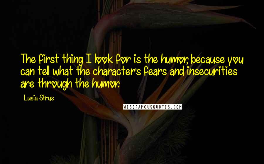 Lusia Strus quotes: The first thing I look for is the humor, because you can tell what the character's fears and insecurities are through the humor.