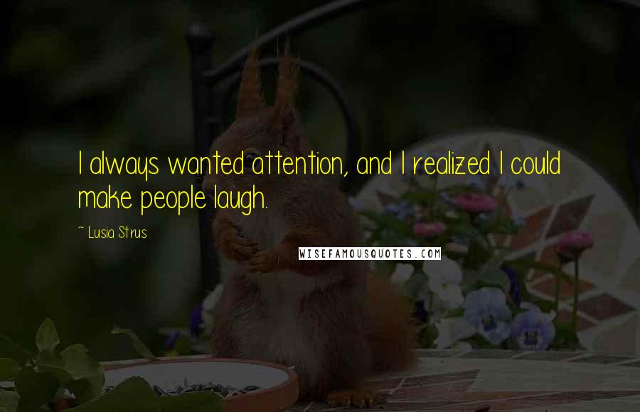 Lusia Strus quotes: I always wanted attention, and I realized I could make people laugh.