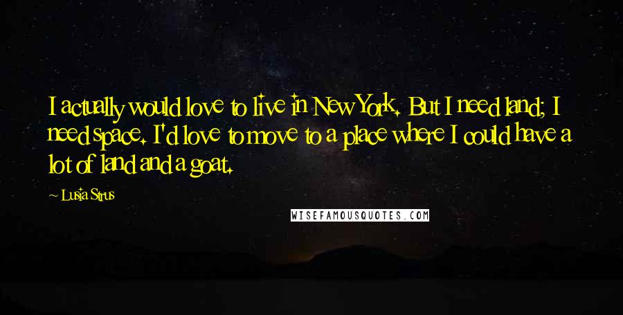 Lusia Strus quotes: I actually would love to live in New York. But I need land; I need space. I'd love to move to a place where I could have a lot of