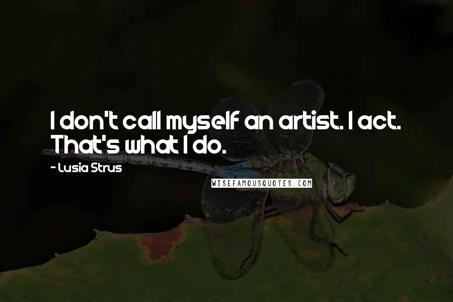 Lusia Strus quotes: I don't call myself an artist. I act. That's what I do.