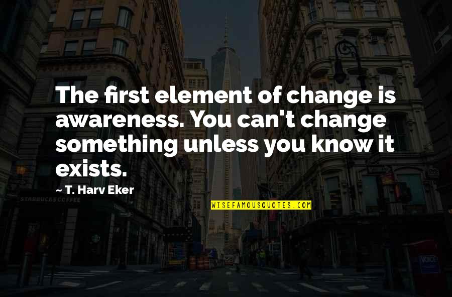Lustin Quotes By T. Harv Eker: The first element of change is awareness. You