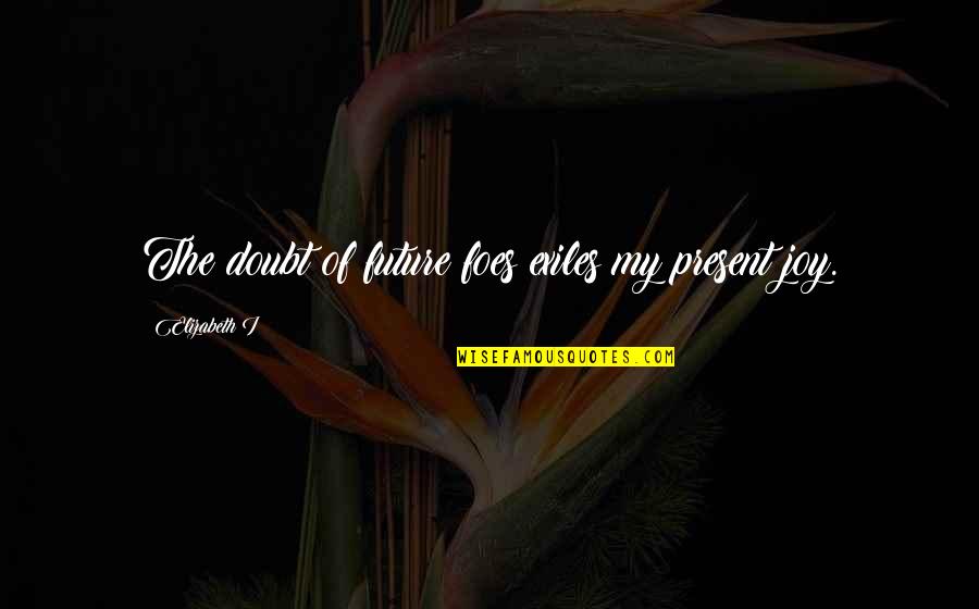 Lutensis Quotes By Elizabeth I: The doubt of future foes exiles my present Lutensis Quotes By Elizabeth I: The doubt of future foes exiles my present