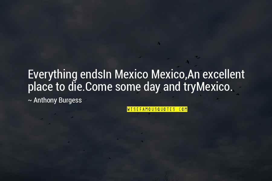 Lutfy Santora Quotes By Anthony Burgess: Everything endsIn Mexico Mexico,An excellent place to die.Come Lutfy Santora Quotes By Anthony Burgess: Everything endsIn Mexico Mexico,An excellent place to die.Come