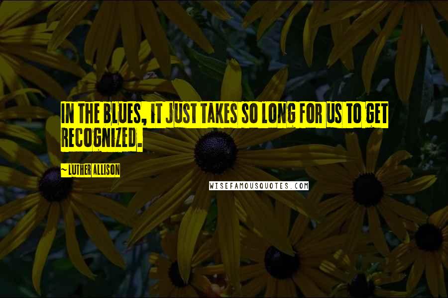 Luther Allison quotes: In the blues, it just takes so long for us to get recognized. Luther Allison quotes: In the blues, it just takes so long for us to get recognized.