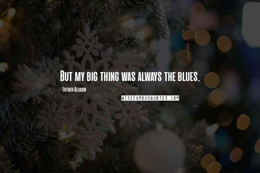 Luther Allison quotes: But my big thing was always the blues.