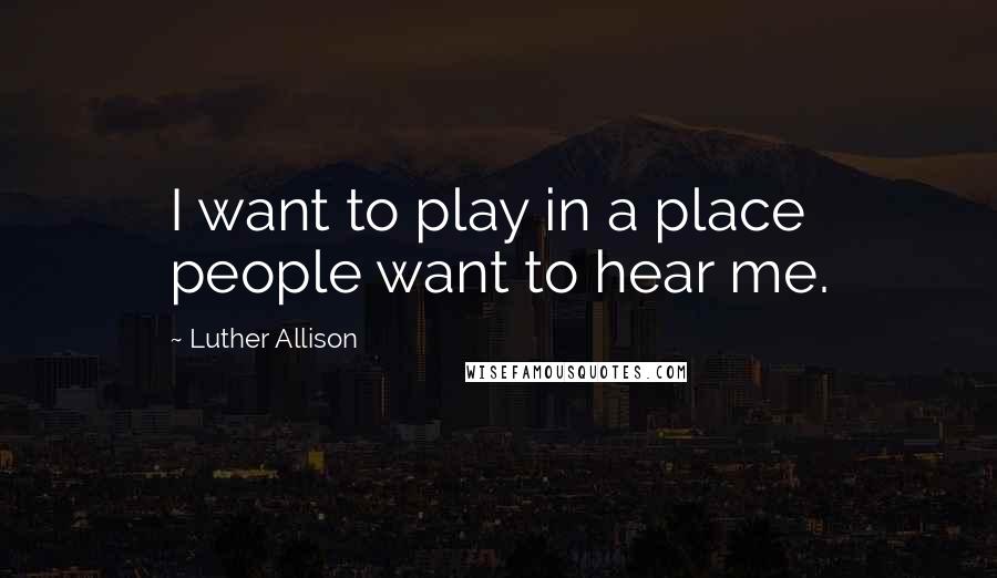 Luther Allison quotes: I want to play in a place people want to hear me.