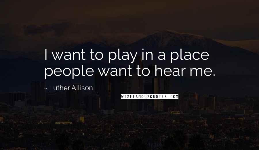 Luther Allison quotes: I want to play in a place people want to hear me. Luther Allison quotes: I want to play in a place people want to hear me.