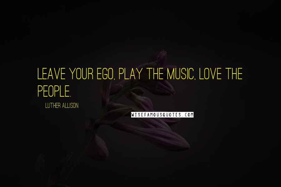 Luther Allison quotes: Leave your ego, play the music, love the people.