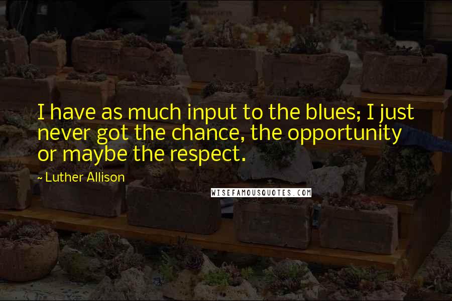 Luther Allison quotes: I have as much input to the blues; I just never got the chance, the opportunity or maybe the respect.