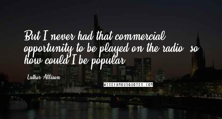 Luther Allison quotes: But I never had that commercial opportunity to be played on the radio, so how could I be popular?