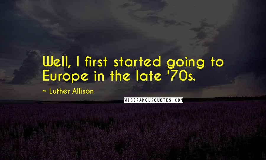 Luther Allison quotes: Well, I first started going to Europe in the late '70s. Luther Allison quotes: Well, I first started going to Europe in the late '70s.