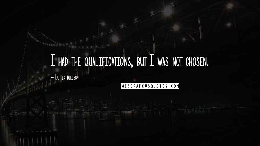 Luther Allison quotes: I had the qualifications, but I was not chosen.